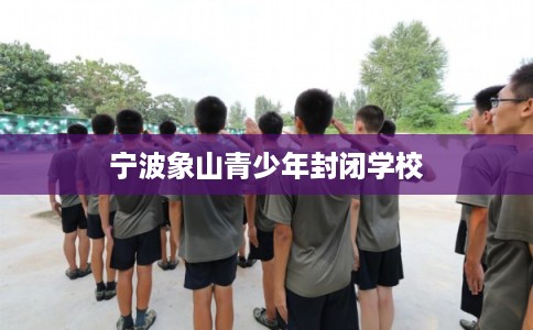 宁波象山青少年封闭学校 宁波象山青少年封闭学校