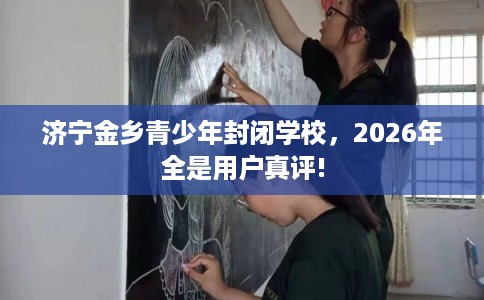 济宁金乡青少年封闭学校，2026年全是用户真评!