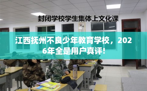 江西抚州不良少年教育学校，2026年全是用户真评!