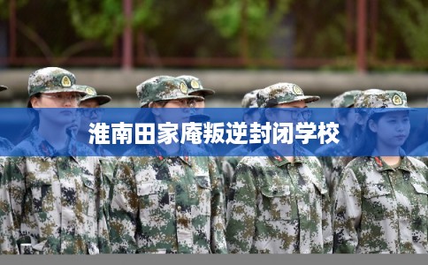 淮南田家庵叛逆封闭学校