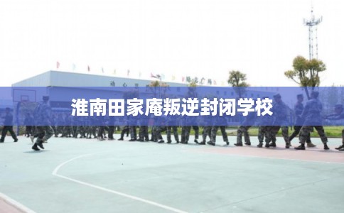 淮南田家庵叛逆封闭学校