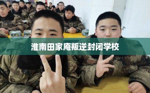 淮南田家庵叛逆封闭学校