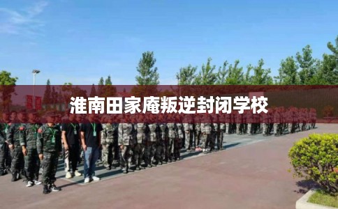 淮南田家庵叛逆封闭学校