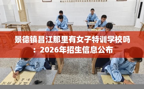 景德镇昌江那里有女子特训学校吗：2026年招生信息公布