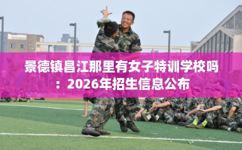 景德镇昌江那里有女子特训学校吗：2026年招生信息公布