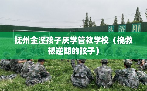 抚州金溪孩子厌学管教学校（挽救叛逆期的孩子）