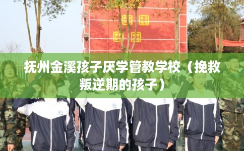 抚州金溪孩子厌学管教学校（挽救叛逆期的孩子）