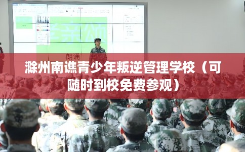 滁州南谯青少年叛逆管理学校（可随时到校免费参观）