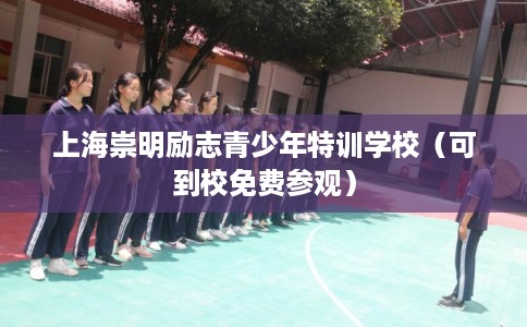 上海崇明励志青少年特训学校（可到校免费参观）