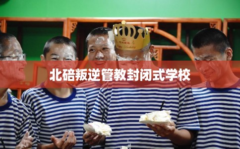 北碚叛逆管教封闭式学校