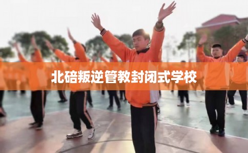 北碚叛逆管教封闭式学校