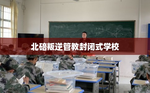 北碚叛逆管教封闭式学校