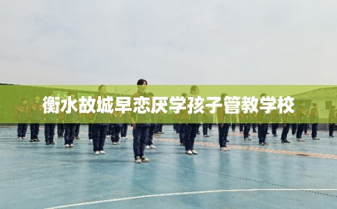 衡水故城早恋厌学孩子管教学校