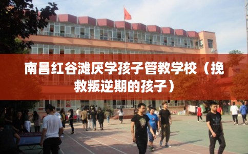 南昌红谷滩厌学孩子管教学校（挽救叛逆期的孩子）
