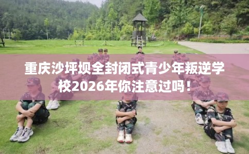 重庆沙坪坝全封闭式青少年叛逆学校2026年你注意过吗！