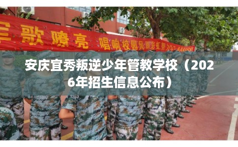 安庆宜秀叛逆少年管教学校（2026年招生信息公布）
