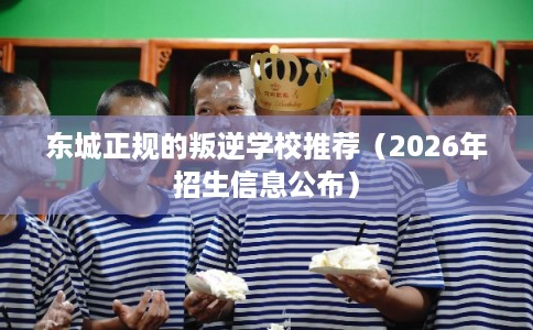 东城正规的叛逆学校推荐（2026年招生信息公布）