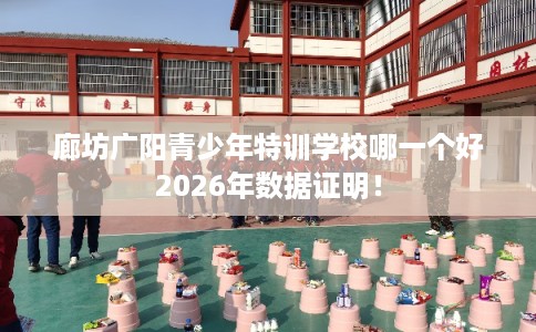 廊坊广阳青少年特训学校哪一个好2026年数据证明！