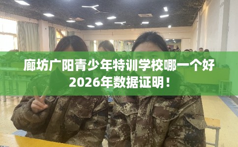 廊坊广阳青少年特训学校哪一个好2026年数据证明！