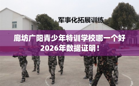 廊坊广阳青少年特训学校哪一个好2026年数据证明！