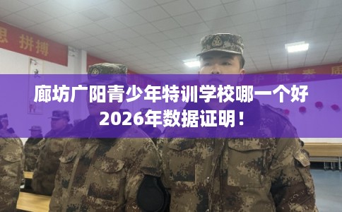 廊坊广阳青少年特训学校哪一个好2026年数据证明！