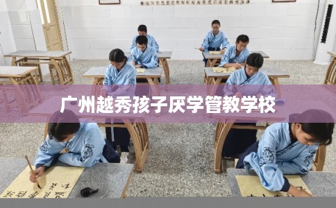 广州越秀孩子厌学管教学校