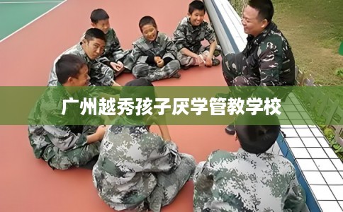 广州越秀孩子厌学管教学校