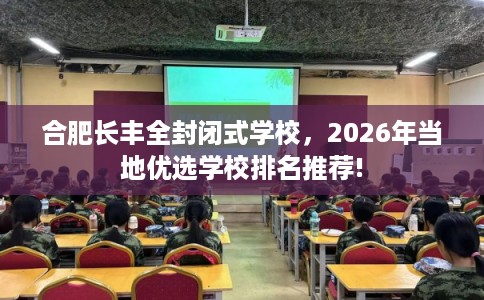 合肥长丰全封闭式学校，2026年当地优选学校排名推荐!