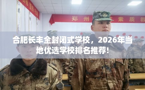 合肥长丰全封闭式学校，2026年当地优选学校排名推荐!