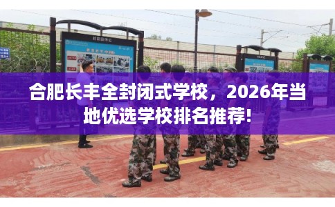 合肥长丰全封闭式学校，2026年当地优选学校排名推荐!
