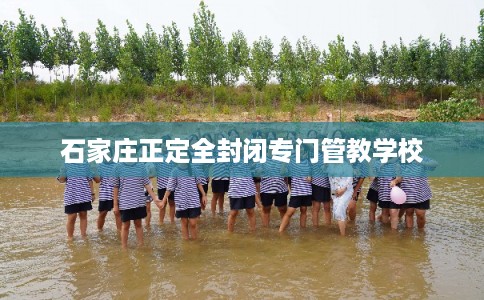 石家庄正定全封闭专门管教学校