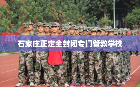 石家庄正定全封闭专门管教学校