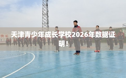 天津青少年成长学校2026年数据证明！