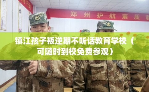镇江孩子叛逆期不听话教育学校（可随时到校免费参观）
