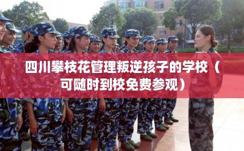 四川攀枝花管理叛逆孩子的学校（可随时到校免费参观）