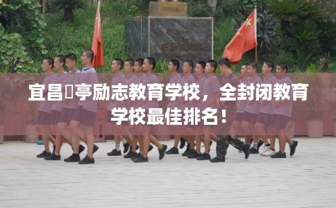 宜昌猇亭励志教育学校，全封闭教育学校最佳排名！