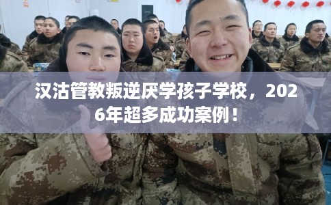 汉沽管教叛逆厌学孩子学校，2026年超多成功案例！