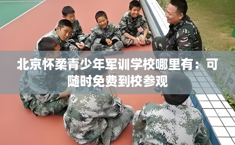 北京怀柔青少年军训学校哪里有：可随时免费到校参观