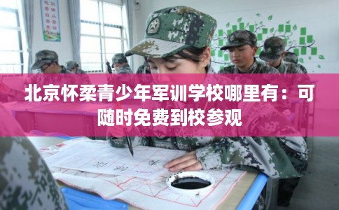 北京怀柔青少年军训学校哪里有：可随时免费到校参观