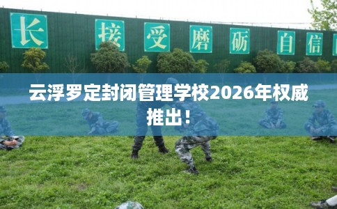 云浮罗定封闭管理学校2026年权威推出！