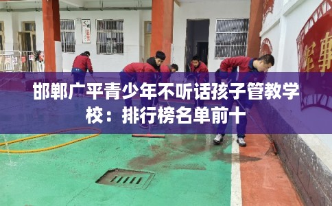 邯郸广平青少年不听话孩子管教学校：排行榜名单前十
