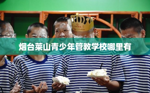 烟台莱山青少年管教学校哪里有