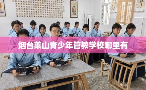 烟台莱山青少年管教学校哪里有