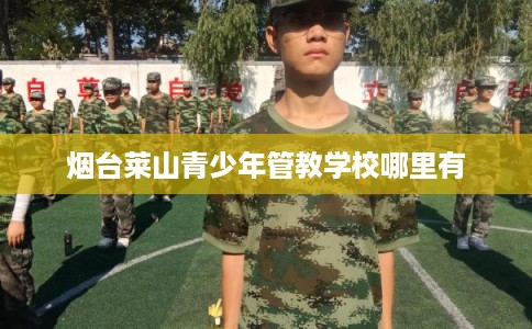 烟台莱山青少年管教学校哪里有