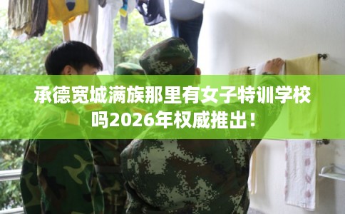 承德宽城满族那里有女子特训学校吗2026年权威推出！