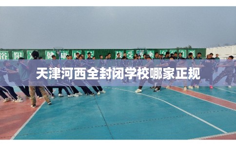 天津河西全封闭学校哪家正规