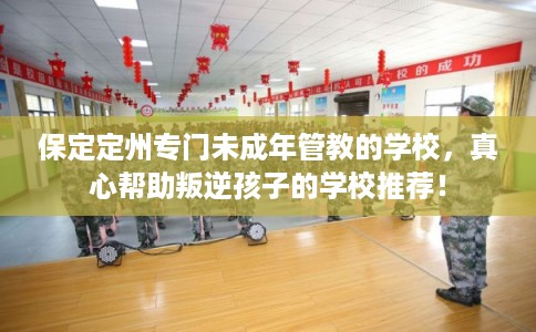 保定定州专门未成年管教的学校，真心帮助叛逆孩子的学校推荐！