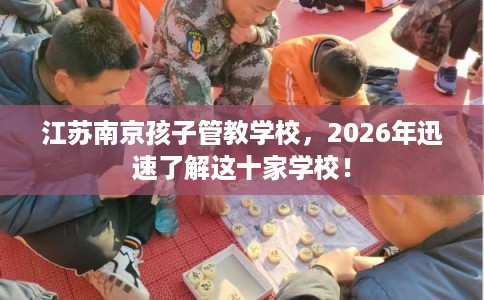江苏南京孩子管教学校，2026年迅速了解这十家学校！