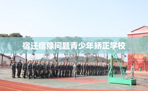宿迁宿豫问题青少年矫正学校