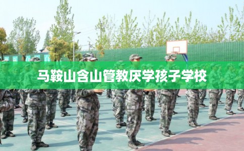 马鞍山含山管教厌学孩子学校